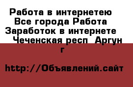 Работа в интернетею - Все города Работа » Заработок в интернете   . Чеченская респ.,Аргун г.